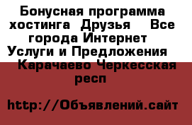 Бонусная программа хостинга «Друзья» - Все города Интернет » Услуги и Предложения   . Карачаево-Черкесская респ.